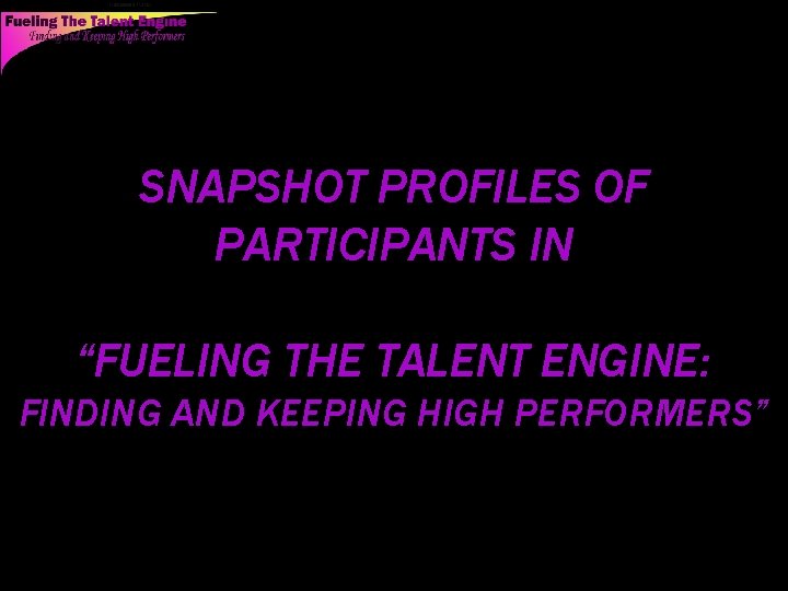 SNAPSHOT PROFILES OF PARTICIPANTS IN “FUELING THE TALENT ENGINE: FINDING AND KEEPING HIGH PERFORMERS”