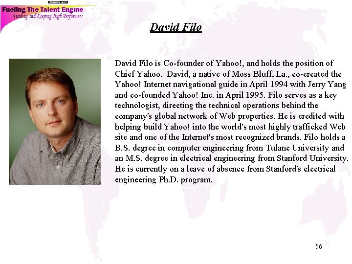 David Filo is Co-founder of Yahoo!, and holds the position of Chief Yahoo. David,