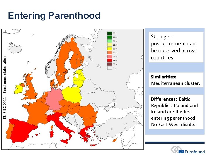 EU-SILC 2011 – Eurofound elaboration Entering Parenthood Stronger postponement can be observed across countries. EU-SILC 2011 – Eurofound elaboration Entering Parenthood Stronger postponement can be observed across countries.