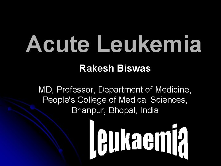 Acute Leukemia Rakesh Biswas MD, Professor, Department of Medicine, People's College of Medical Sciences,