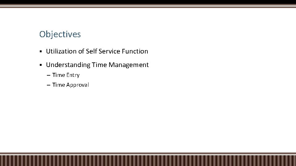 Objectives § Utilization of Self Service Function § Understanding Time Management – Time Entry