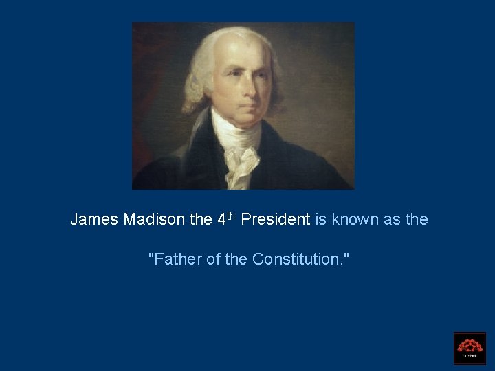James Madison the 4 th President is known as the "Father of the Constitution.