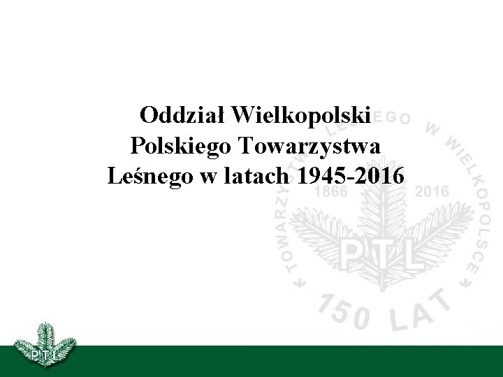 Oddział Wielkopolski Polskiego Towarzystwa Leśnego w latach 1945 -2016 Oddział Wielkopolski Polskiego Towarzystwa Leśnego w latach 1945 -2016