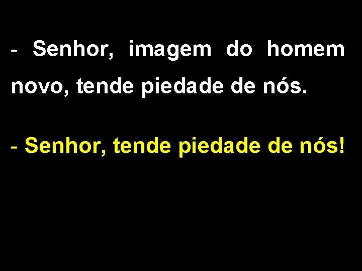 - Senhor, imagem do homem novo, tende piedade de nós. - Senhor, tende piedade