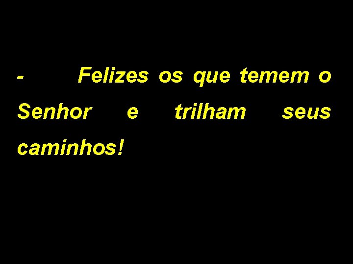 - Felizes os que temem o Senhor caminhos! e trilham seus 