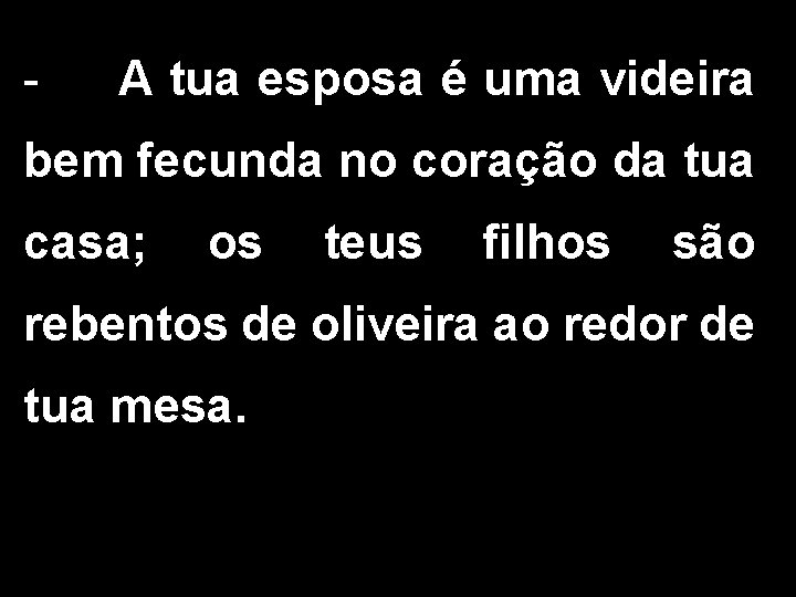 - A tua esposa é uma videira bem fecunda no coração da tua casa;