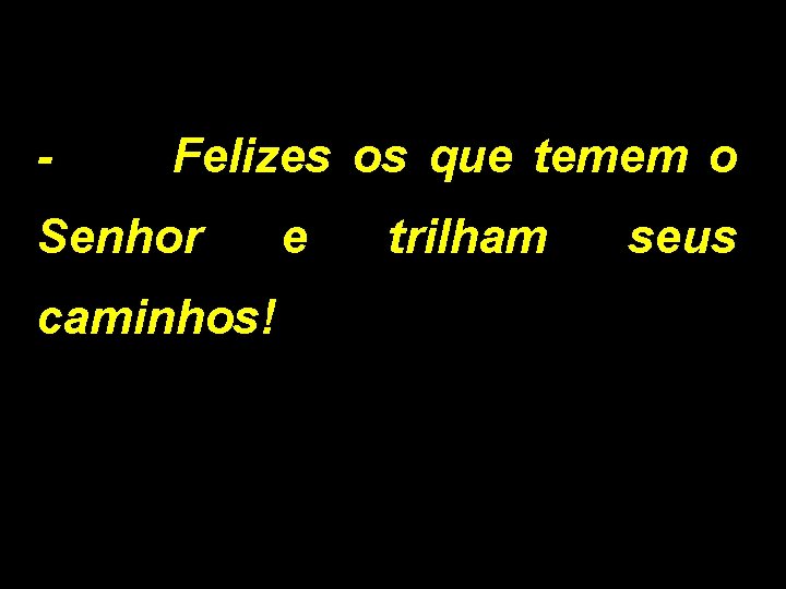 - Felizes os que temem o Senhor caminhos! e trilham seus 
