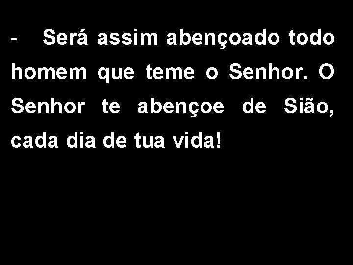 - Será assim abençoado todo homem que teme o Senhor. O Senhor te abençoe