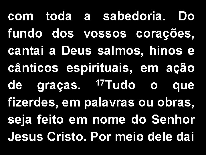 com toda a sabedoria. Do fundo dos vossos corações, cantai a Deus salmos, hinos