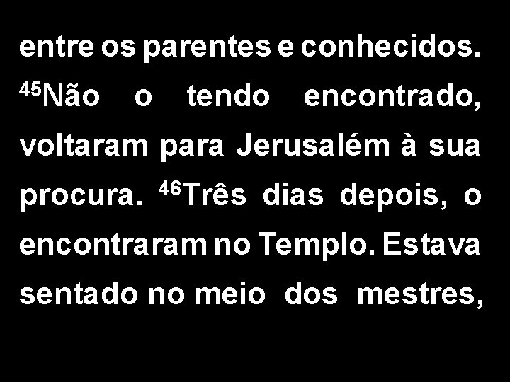 entre os parentes e conhecidos. 45 Não o tendo encontrado, voltaram para Jerusalém à