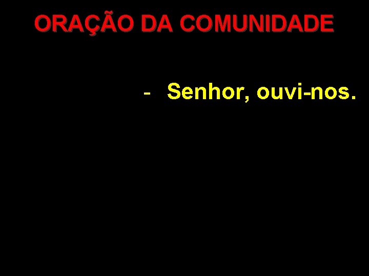 ORAÇÃO DA COMUNIDADE - Senhor, ouvi-nos. 