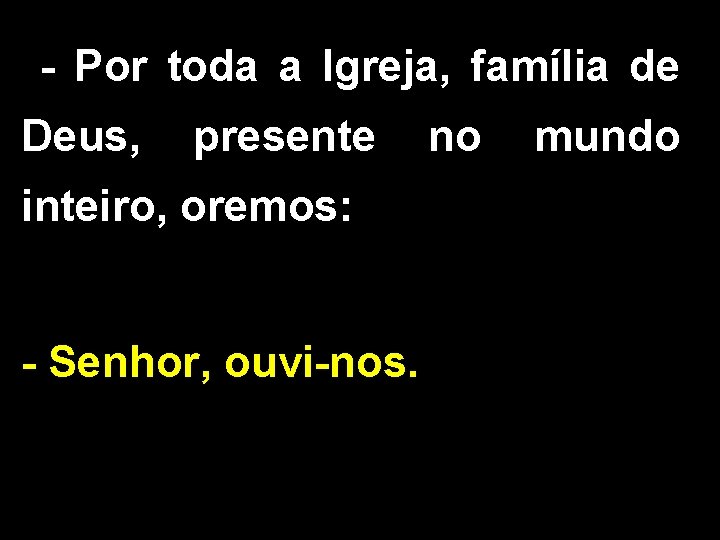 - Por toda a Igreja, família de Deus, presente inteiro, oremos: - Senhor, ouvi-nos.