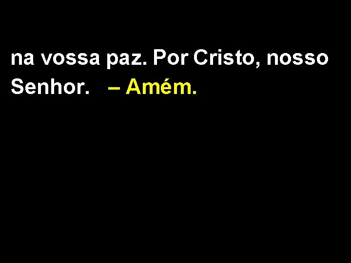 na vossa paz. Por Cristo, nosso Senhor. – Amém. 