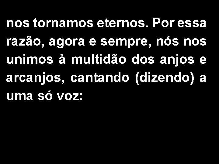 nos tornamos eternos. Por essa razão, agora e sempre, nós nos unimos à multidão