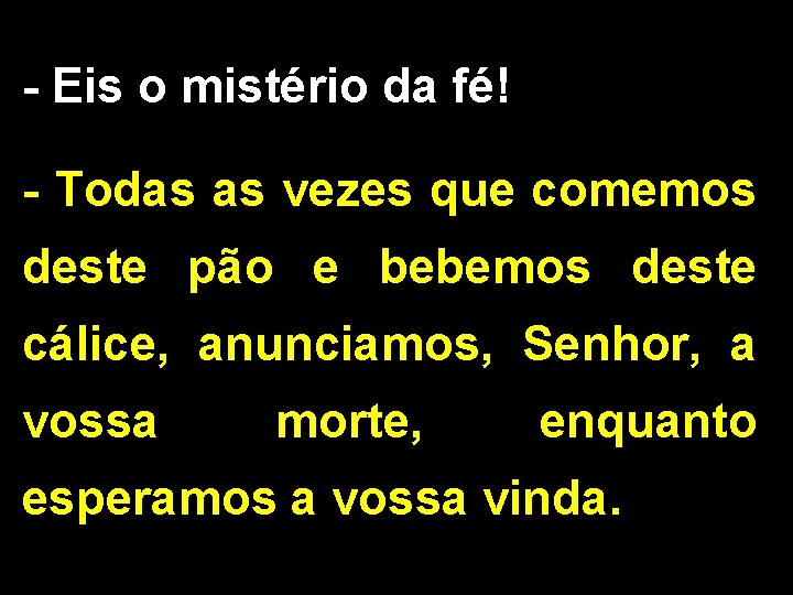 - Eis o mistério da fé! - Todas as vezes que comemos deste pão