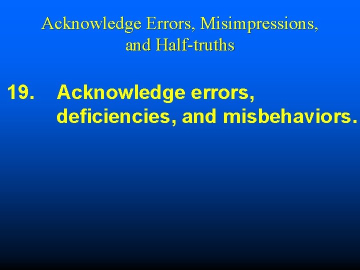 Acknowledge Errors, Misimpressions, and Half-truths 19. Acknowledge errors, deficiencies, and misbehaviors. 
