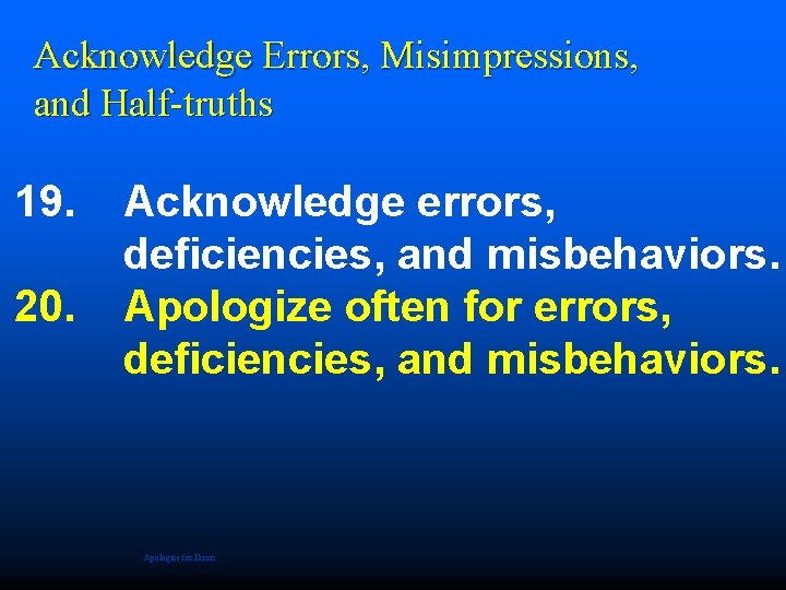 Acknowledge Errors, Misimpressions, and Half-truths 19. 20. Acknowledge errors, deficiencies, and misbehaviors. Apologize often