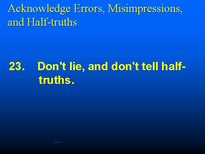  Acknowledge Errors, Misimpressions, and Half-truths 23. Don't lie, and don't tell halftruths. Don’t