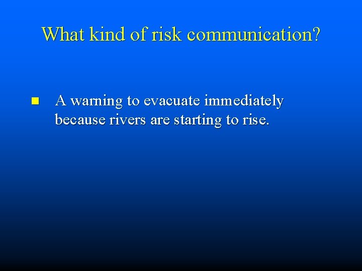 What kind of risk communication? n A warning to evacuate immediately because rivers are