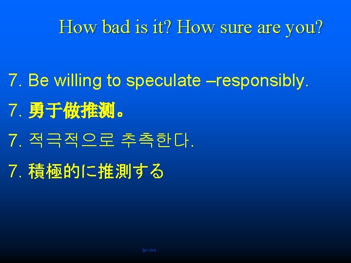How bad is it? How sure are you? 7. Be willing to speculate –responsibly.