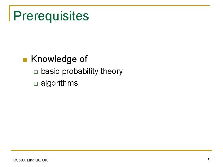 Prerequisites n Knowledge of q q basic probability theory algorithms CS 583, Bing Liu, Prerequisites n Knowledge of q q basic probability theory algorithms CS 583, Bing Liu,