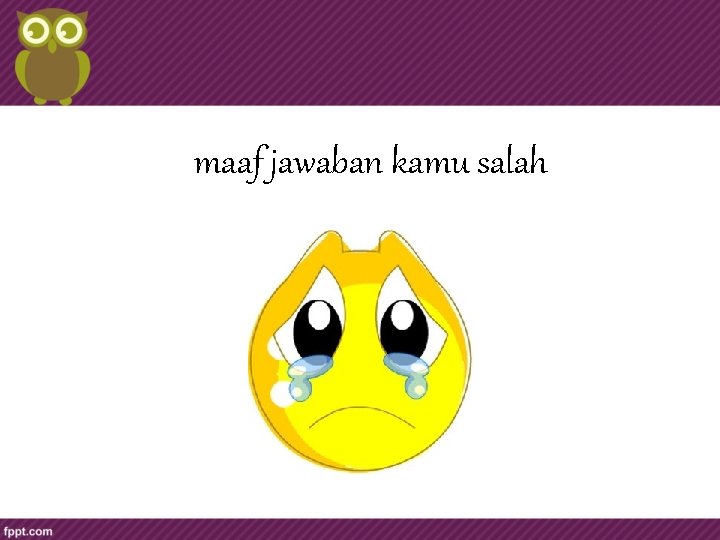 maaf jawaban kamu salah 