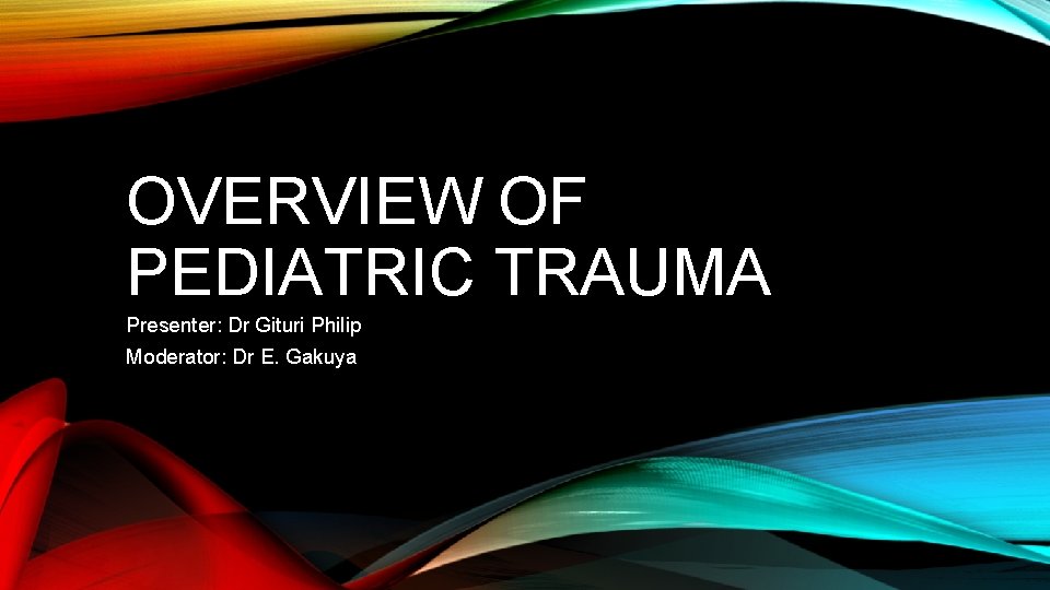 OVERVIEW OF PEDIATRIC TRAUMA Presenter: Dr Gituri Philip Moderator: Dr E. Gakuya OVERVIEW OF PEDIATRIC TRAUMA Presenter: Dr Gituri Philip Moderator: Dr E. Gakuya