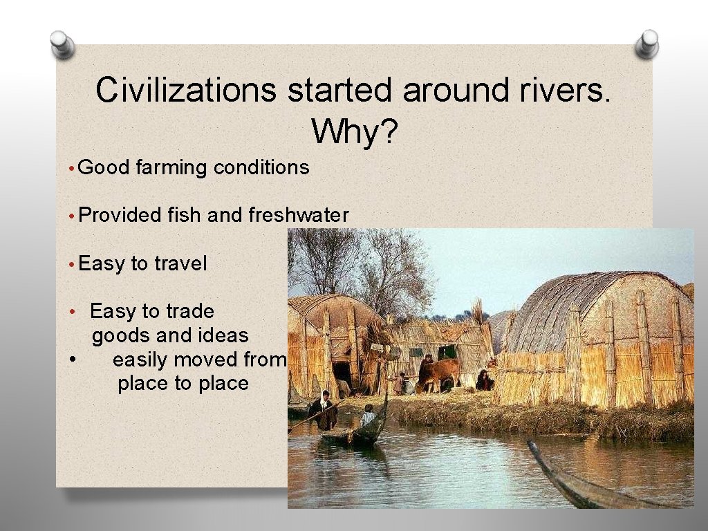 Civilizations started around rivers. Why? • Good farming conditions • Provided fish and freshwater