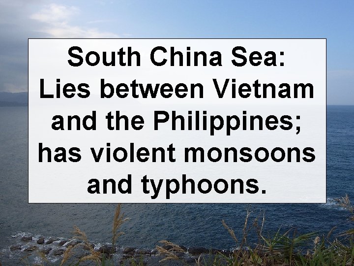 South China Sea: Lies between Vietnam and the Philippines; has violent monsoons and typhoons.