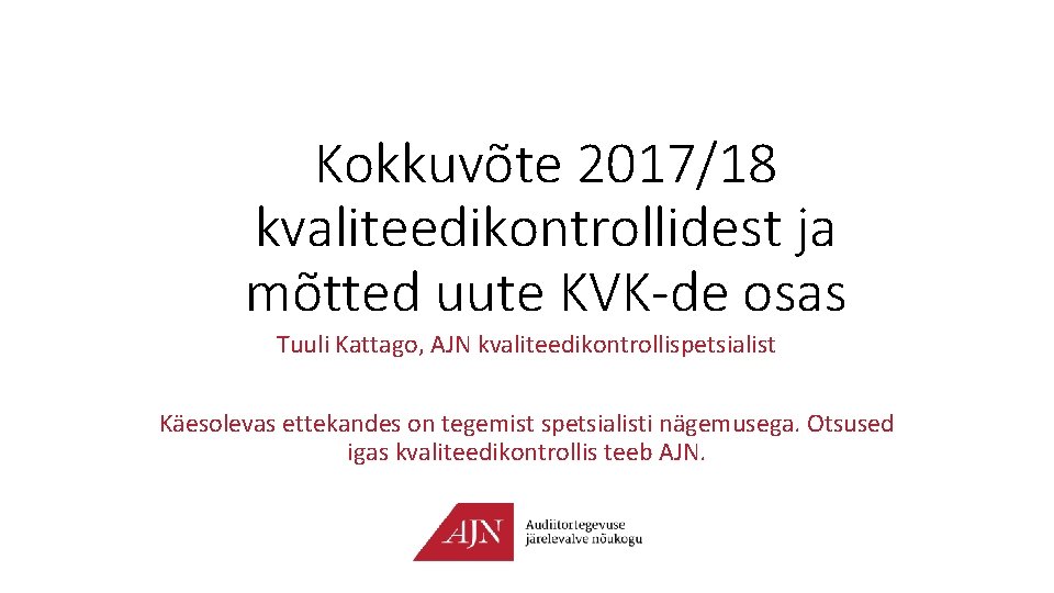 Kokkuvõte 2017/18 kvaliteedikontrollidest ja mõtted uute KVK-de osas Tuuli Kattago, AJN kvaliteedikontrollispetsialist Käesolevas ettekandes