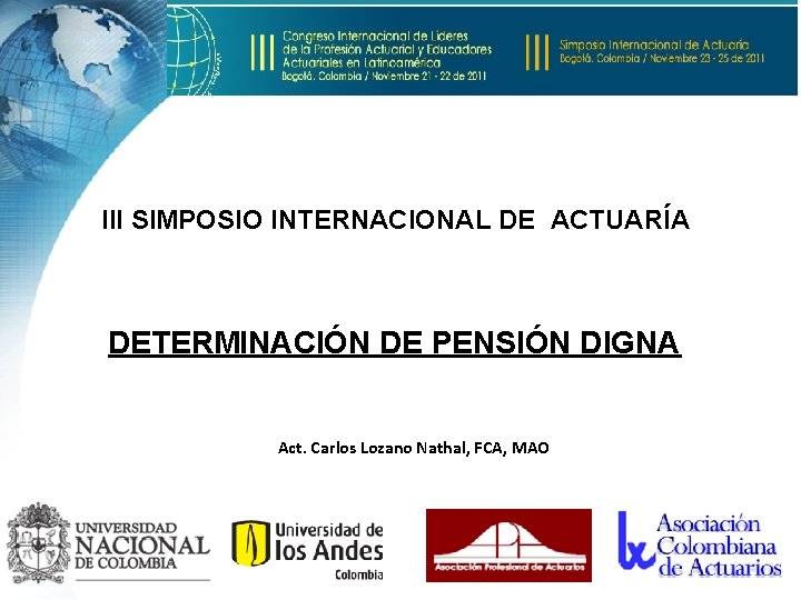 III SIMPOSIO INTERNACIONAL DE ACTUARÍA DETERMINACIÓN DE PENSIÓN DIGNA Act. Carlos Lozano Nathal, FCA,