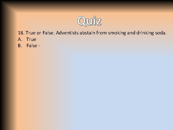 Quiz 18. True or False. Adventists abstain from smoking and drinking soda. A. True