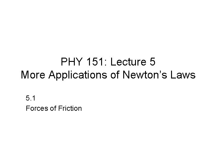 PHY 151: Lecture 5 More Applications of Newton’s Laws 5. 1 Forces of Friction