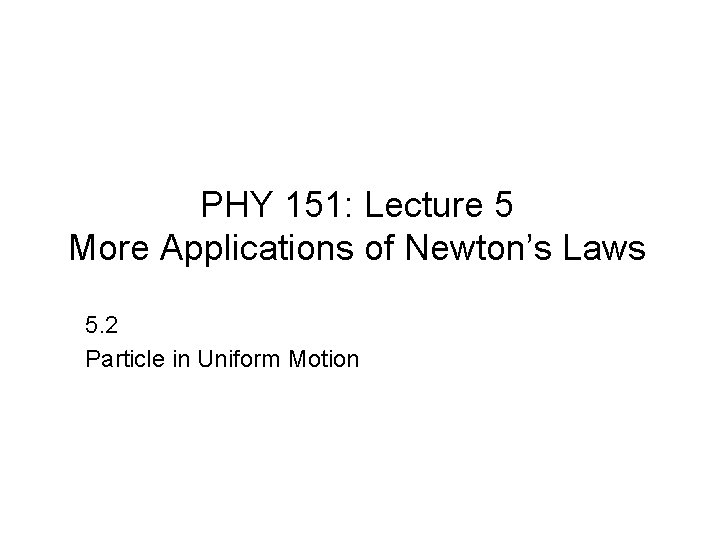 PHY 151: Lecture 5 More Applications of Newton’s Laws 5. 2 Particle in Uniform