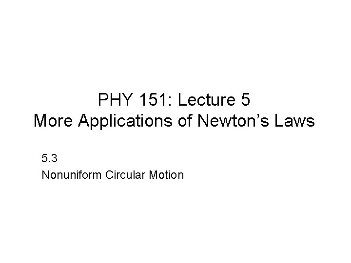 PHY 151: Lecture 5 More Applications of Newton’s Laws 5. 3 Nonuniform Circular Motion