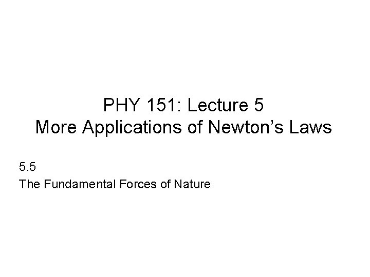 PHY 151: Lecture 5 More Applications of Newton’s Laws 5. 5 The Fundamental Forces