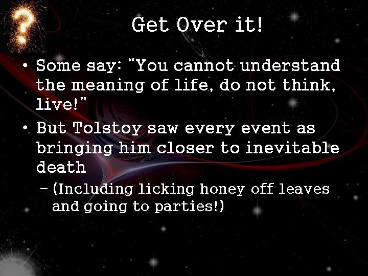 Get Over it! • Some say: “You cannot understand the meaning of life, do