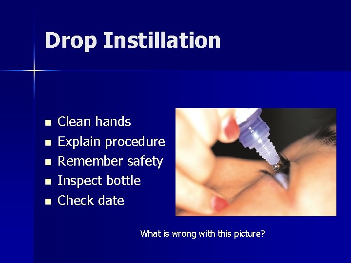 Drop Instillation n n Clean hands Explain procedure Remember safety Inspect bottle Check date