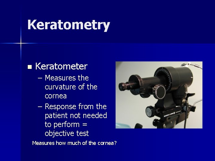 Keratometry n Keratometer – Measures the curvature of the cornea – Response from the