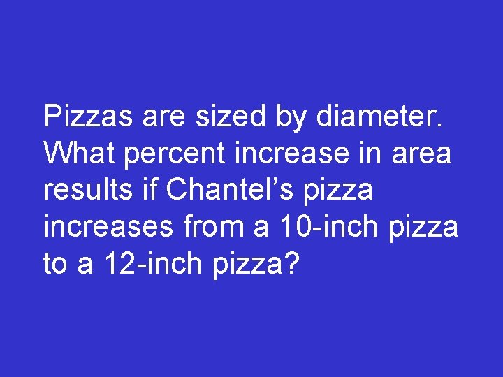 Pizzas are sized by diameter. What percent increase in area results if Chantel’s pizza