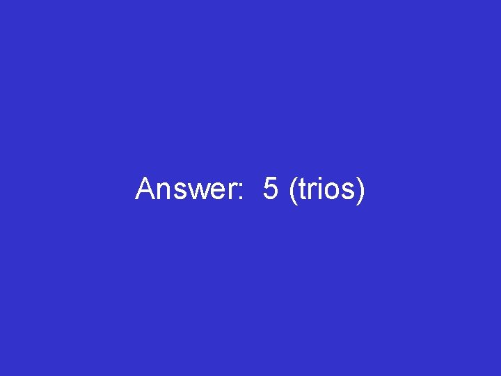 Answer: 5 (trios) 