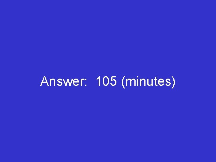 Answer: 105 (minutes) 