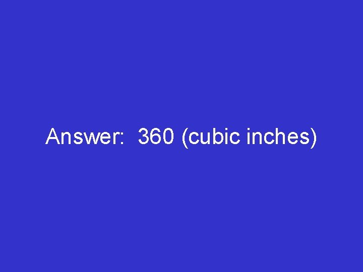 Answer: 360 (cubic inches) 