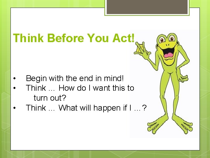 Think Before You Act! • • • Begin with the end in mind! Think