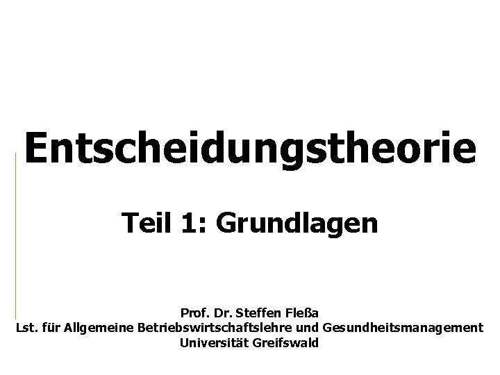 Entscheidungstheorie Teil 1: Grundlagen Prof. Dr. Steffen Fleßa Lst. für Allgemeine Betriebswirtschaftslehre und Gesundheitsmanagement
