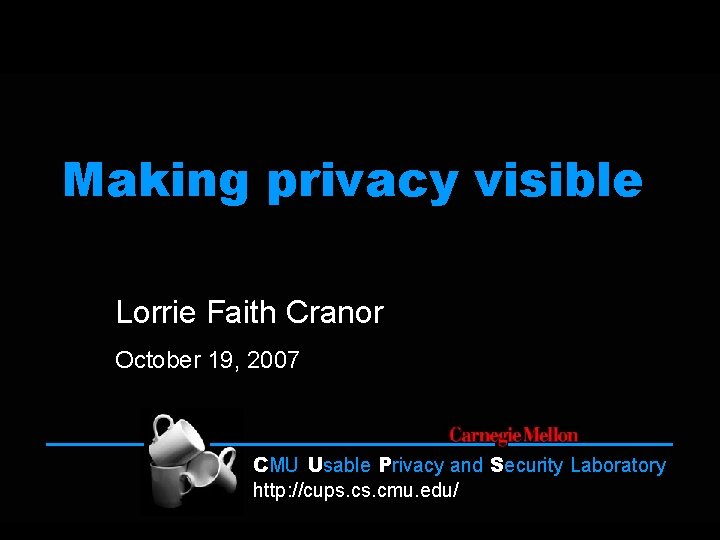 Making privacy visible Lorrie Faith Cranor October 19, 2007 CMU Usable Privacy and Security
