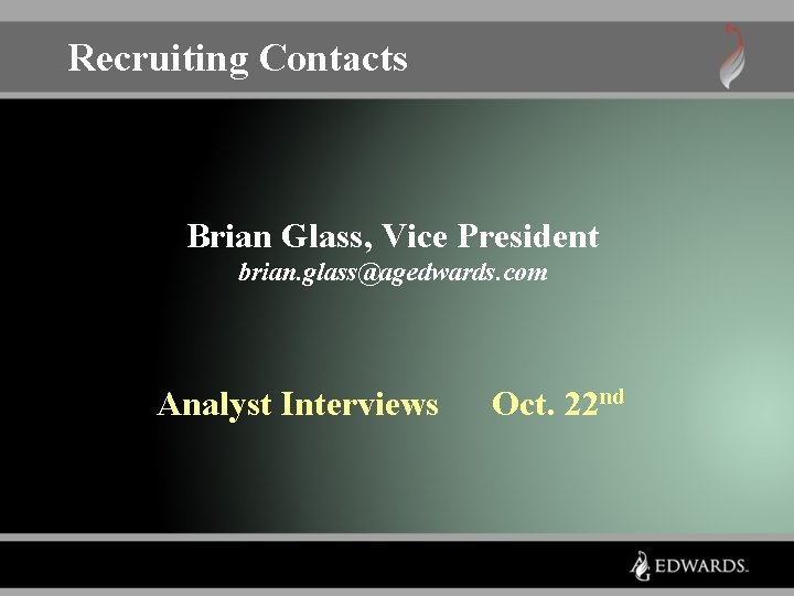 Recruiting Contacts Brian Glass, Vice President brian. glass@agedwards. com Analyst Interviews Oct. 22 nd