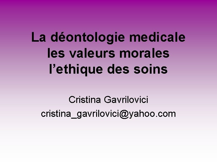La déontologie medicale les valeurs morales l’ethique des soins Cristina Gavrilovici cristina_gavrilovici@yahoo. com La déontologie medicale les valeurs morales l’ethique des soins Cristina Gavrilovici cristina_gavrilovici@yahoo. com