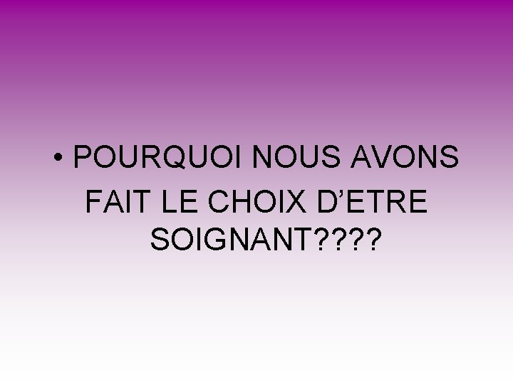 • POURQUOI NOUS AVONS FAIT LE CHOIX D’ETRE SOIGNANT? ? • POURQUOI NOUS AVONS FAIT LE CHOIX D’ETRE SOIGNANT? ?