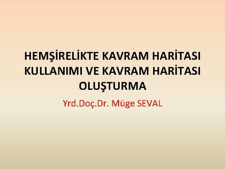 HEMŞİRELİKTE KAVRAM HARİTASI KULLANIMI VE KAVRAM HARİTASI OLUŞTURMA Yrd. Doç. Dr. Müge SEVAL 